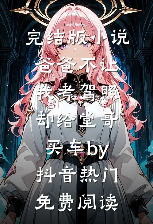 完结版小说爸爸不让我考驾照，却给堂哥买车by抖音热门免费阅读