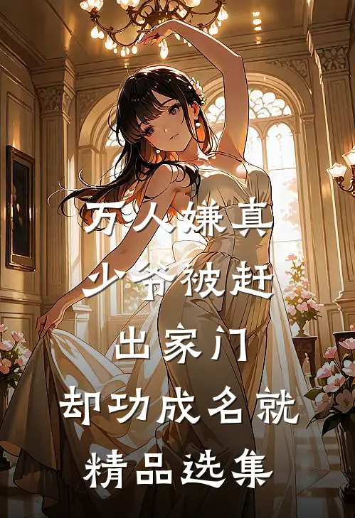 万人嫌真少爷被赶出家门，却功成名就精品选集