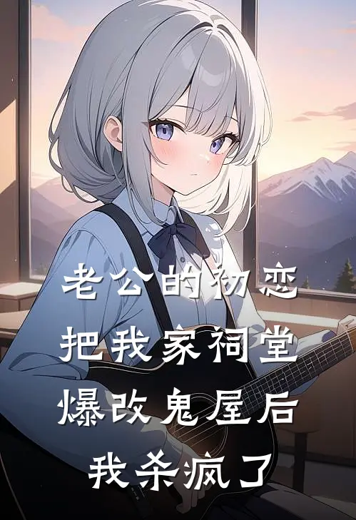 老公的初恋把我家祠堂爆改鬼屋后，我杀疯了
