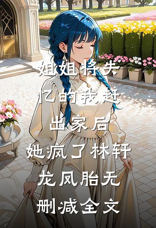 姐姐将失忆的我赶出家后，她疯了林轩龙凤胎无删减全文