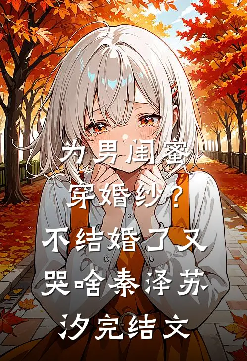 为男闺蜜穿婚纱？不结婚了又哭啥秦泽苏汐完结文