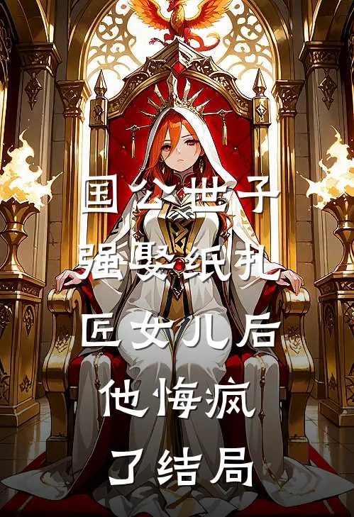 国公世子强娶纸扎匠女儿后，他悔疯了结局