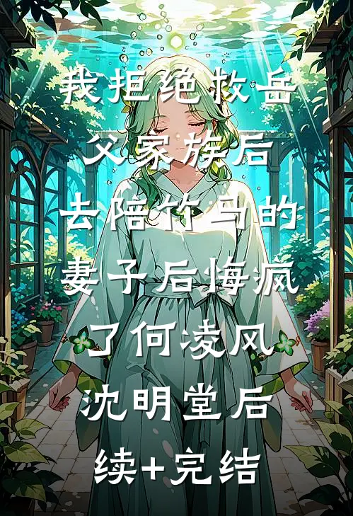 我拒绝救岳父家族后，去陪竹马的妻子后悔疯了何凌风沈明堂后续+完结