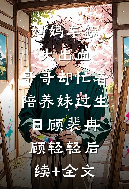 妈妈车祸大出血，哥哥却忙着陪养妹过生日顾裴冉顾轻轻后续+全文