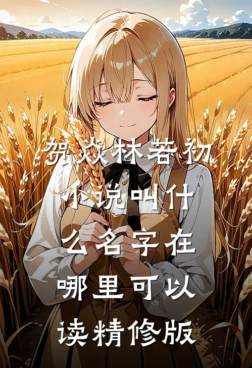贺焱林若初小说叫什么名字在哪里可以读精修版