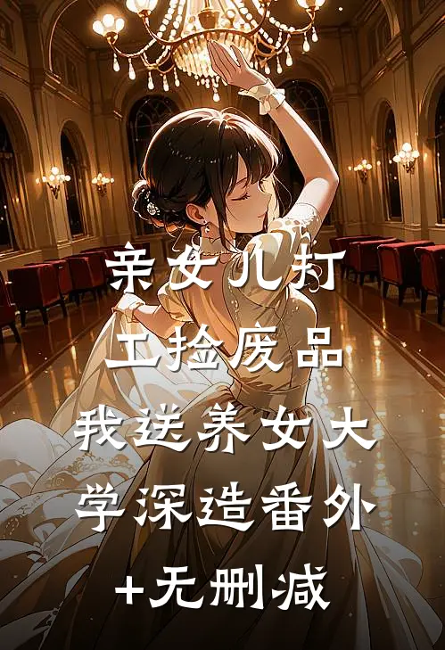 亲女儿打工捡废品，我送养女大学深造番外+无删减