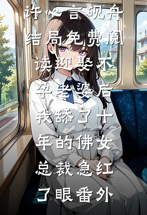 许心言砚舟结局免费阅读迎娶不孕老婆后，我舔了十年的佛女总裁急红了眼番外