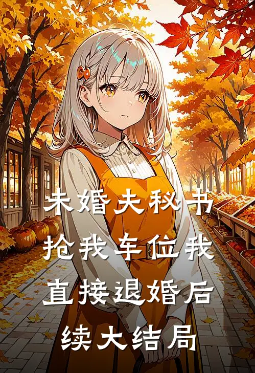 未婚夫秘书抢我车位我直接退婚后续大结局