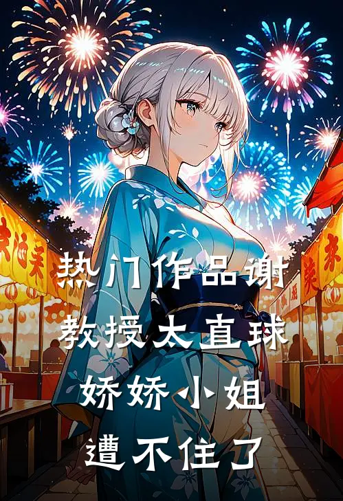 热门作品谢教授太直球，娇娇小姐遭不住了