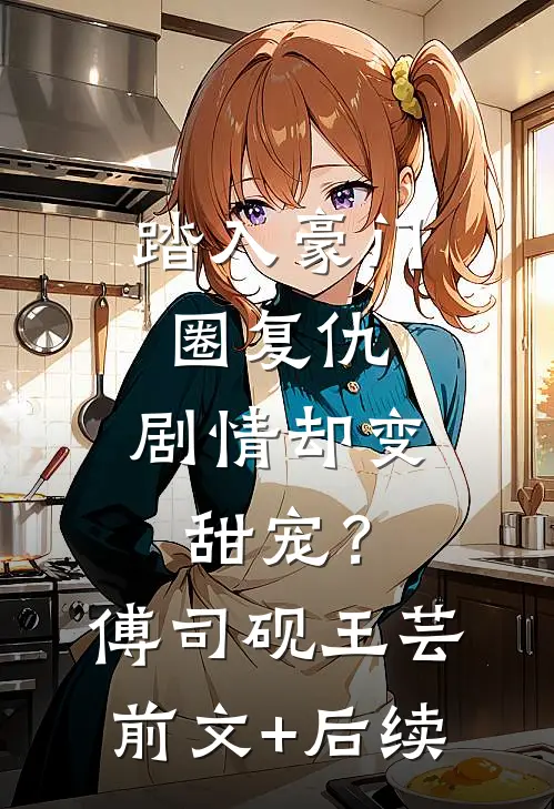 踏入豪门圈复仇，剧情却变甜宠？傅司砚王芸前文+后续