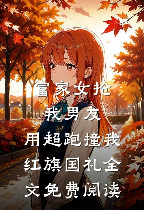 富家女抢我男友，用超跑撞我红旗国礼全文免费阅读