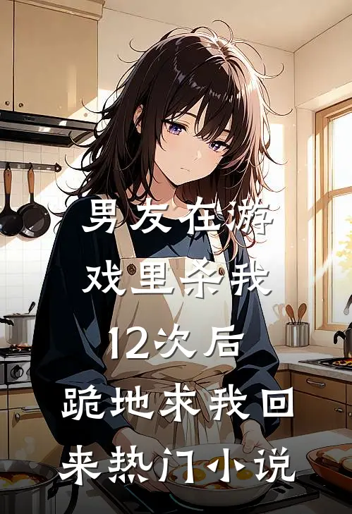 男友在游戏里杀我12次后，跪地求我回来热门小说