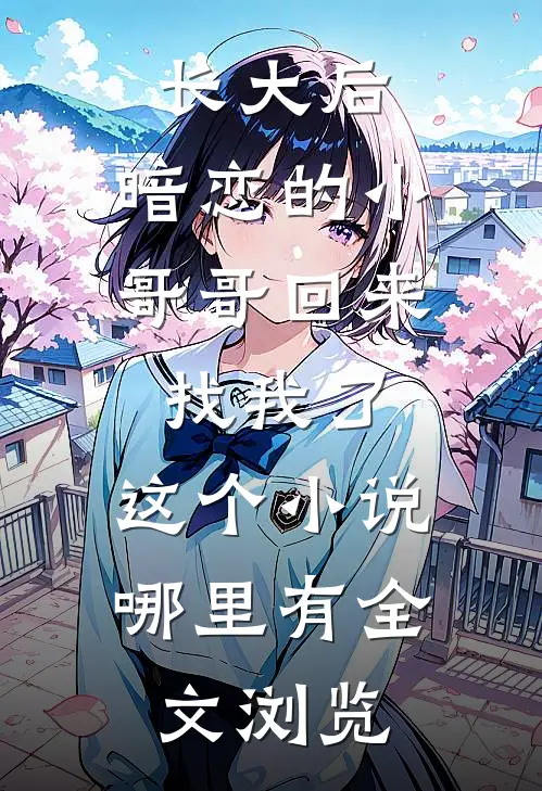 长大后,暗恋的小哥哥回来找我了,这个小说哪里有全文浏览