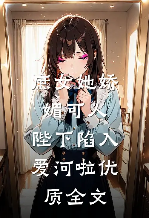 庶女她娇媚可人，陛下陷入爱河啦优质全文