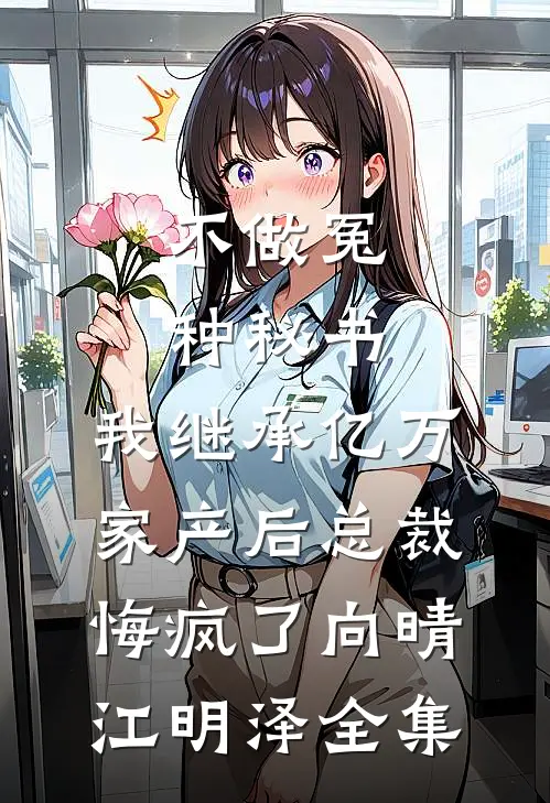 不做冤种秘书，我继承亿万家产后总裁悔疯了向晴江明泽全集