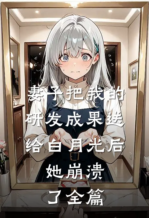妻子把我的研发成果送给白月光后，她崩溃了全篇