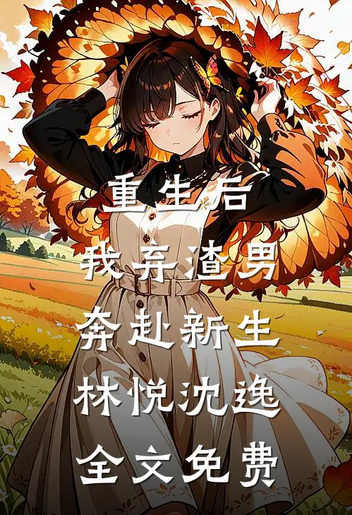 重生后，我弃渣男奔赴新生林悦沈逸全文免费