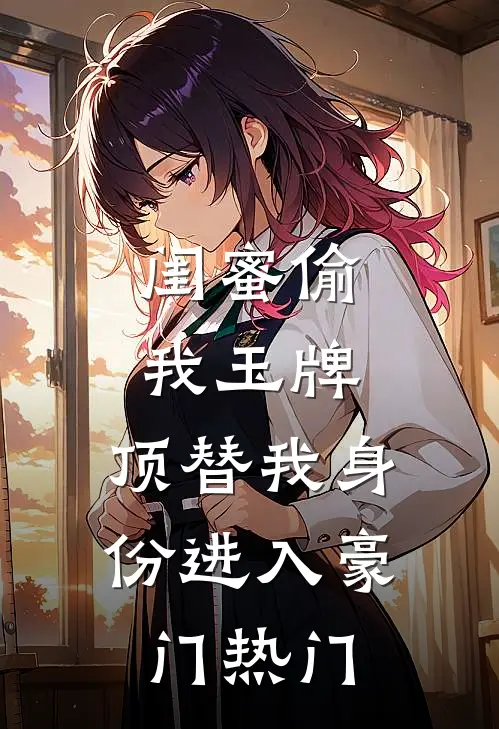 闺蜜偷我玉牌，顶替我身份进入豪门热门