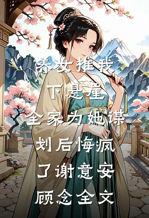 养女推我下悬崖，全家为她谋划后悔疯了谢意安顾念全文