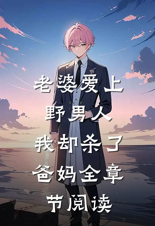 老婆爱上野男人，我却杀了爸妈全章节阅读