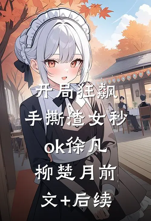 开局狂飙，手撕渣女秒ok徐凡柳楚月前文+后续