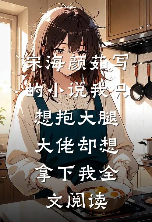 宋海颜茹写的小说我只想抱大腿，大佬却想拿下我全文阅读