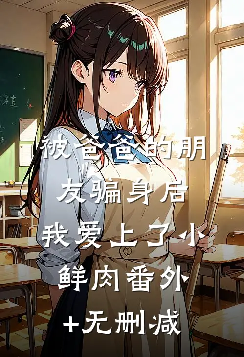 被爸爸的朋友骗身后，我爱上了小鲜肉番外+无删减
