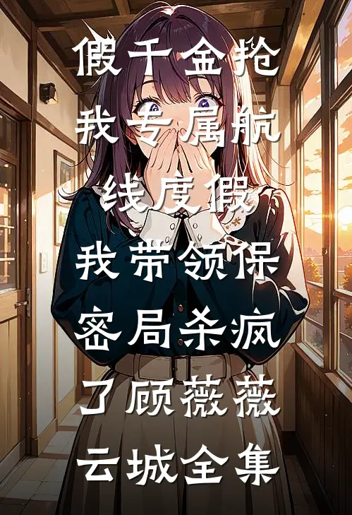 假千金抢我专属航线度假，我带领保密局杀疯了顾薇薇云城全集
