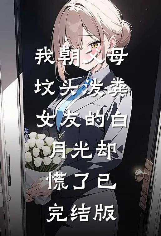 我朝父母坟头泼粪，女友的白月光却慌了已完结版