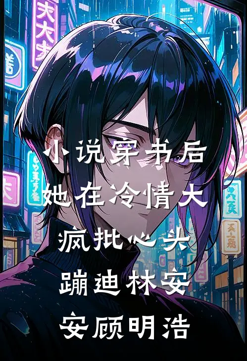 小说穿书后，她在冷情大疯批心头蹦迪(林安安顾明浩)