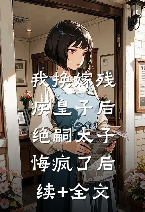 我换嫁残疾皇子后，绝嗣太子悔疯了后续+全文