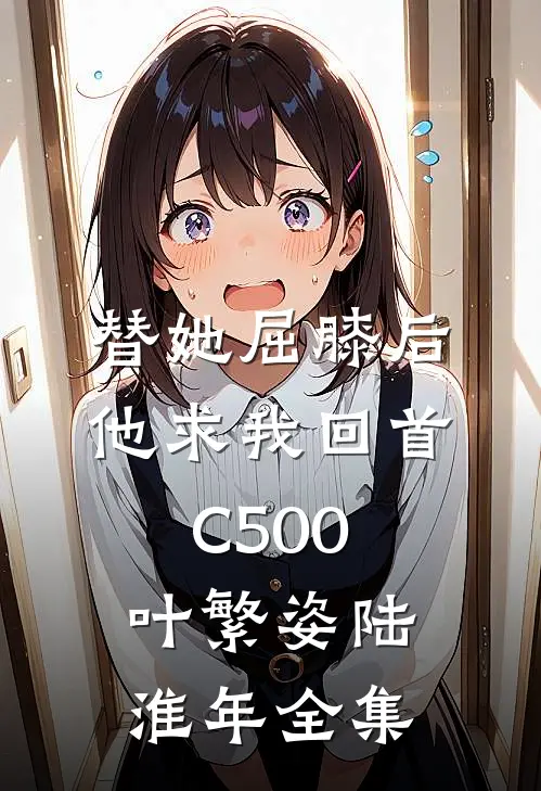 替她屈膝后，他求我回首C500叶繁姿陆淮年全集