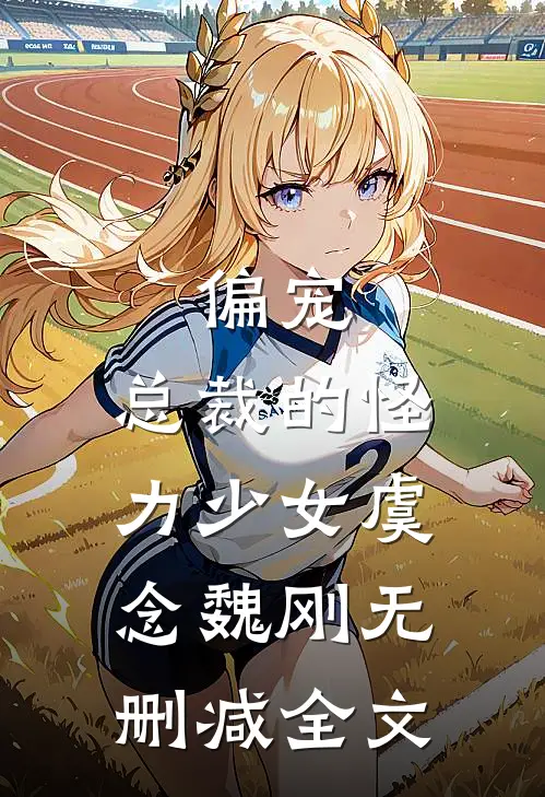 偏宠：总裁的怪力少女虞念魏刚无删减全文