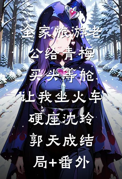 全家旅游老公给青梅买头等舱，让我坐火车硬座沈玲郭天成结局+番外