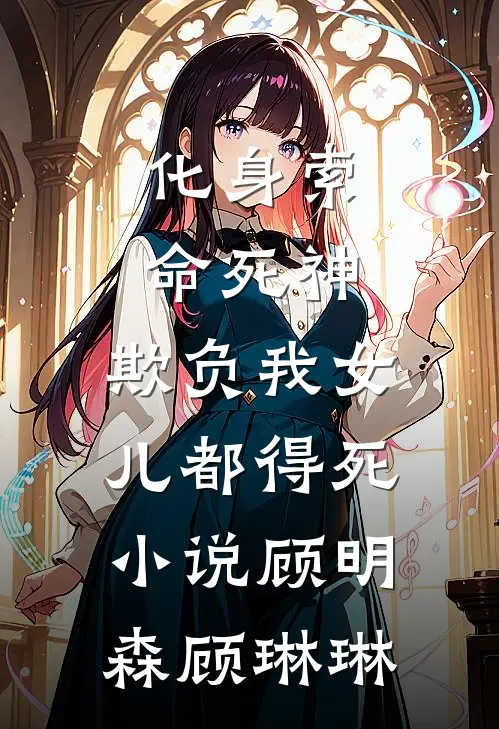 化身索命死神，欺负我女儿都得死小说顾明森顾琳琳