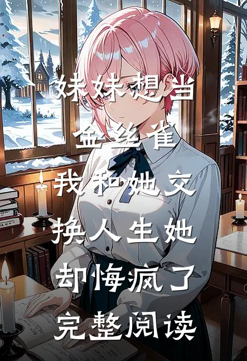妹妹想当金丝雀，我和她交换人生她却悔疯了完整阅读