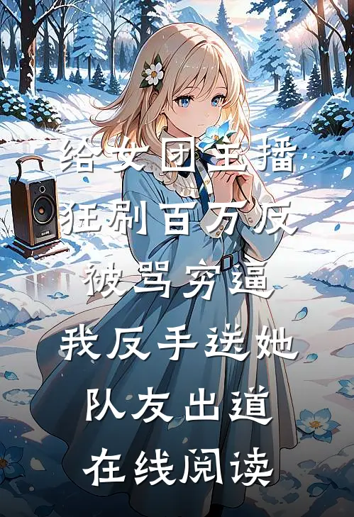 给女团主播狂刷百万反被骂穷逼，我反手送她队友出道在线阅读