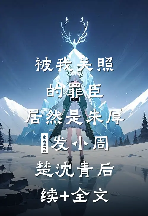 被我关照的罪臣，居然是朱厚熜发小周楚沈青后续+全文