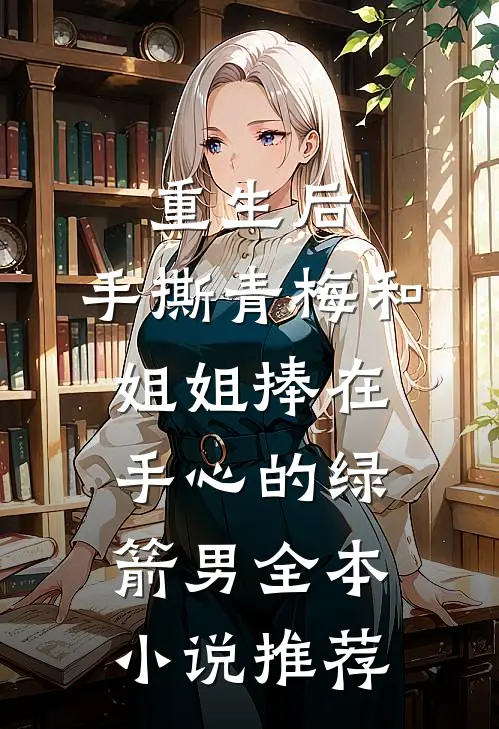 重生后，手撕青梅和姐姐捧在手心的绿箭男全本小说推荐