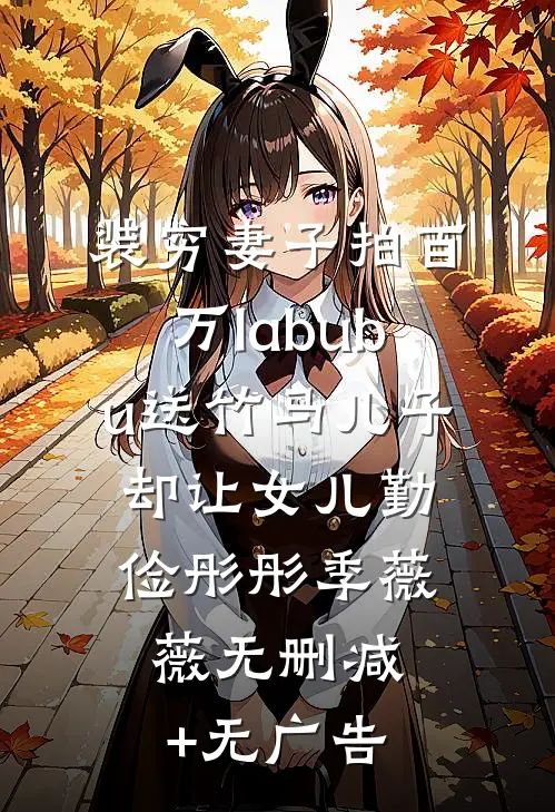 装穷妻子拍百万labubu送竹马儿子，却让女儿勤俭彤彤季薇薇无删减+无广告