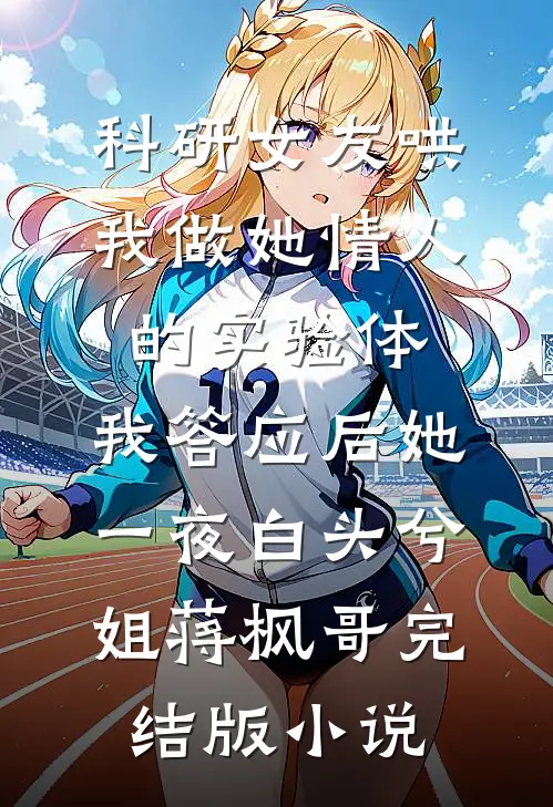 科研女友哄我做她情人的实验体，我答应后她一夜白头兮姐蒋枫哥完结版小说