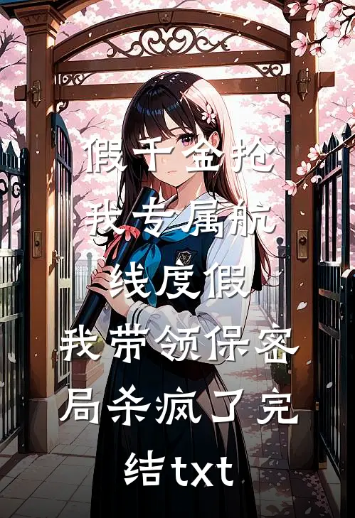假千金抢我专属航线度假，我带领保密局杀疯了完结txt