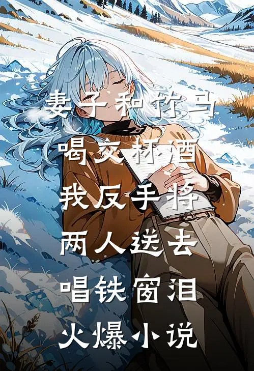妻子和竹马喝交杯酒，我反手将两人送去唱铁窗泪火爆小说