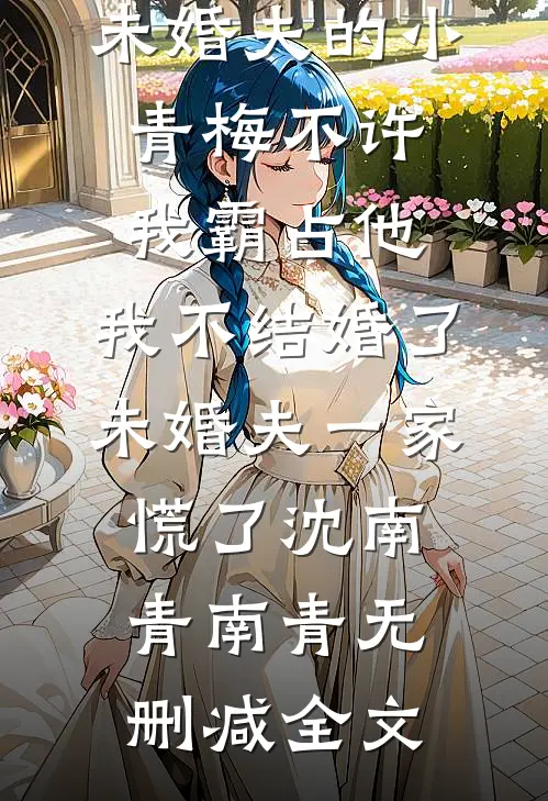 未婚夫的小青梅不许我霸占他，我不结婚了，未婚夫一家慌了沈南青南青无删减全文