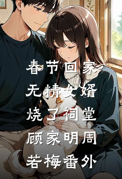 春节回家，无精女婿烧了祠堂顾家明周若梅番外