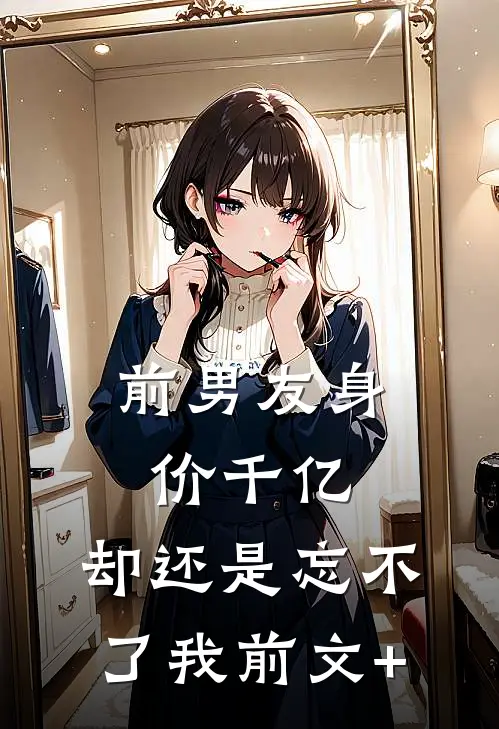 前男友身价千亿，却还是忘不了我前文+
