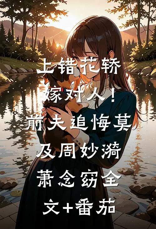 上错花轿嫁对人！前夫追悔莫及周妙漪萧念窈全文+番茄