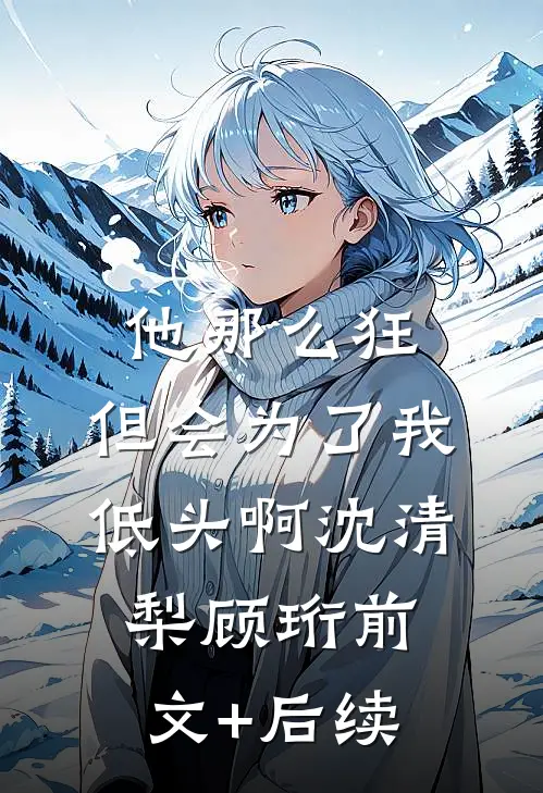 他那么狂，但会为了我低头啊沈清梨顾珩前文+后续