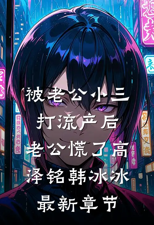 被老公小三打流产后，老公慌了高泽铭韩冰冰最新章节