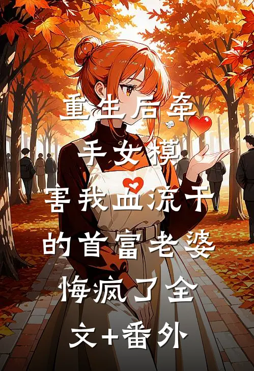 重生后牵手女模，害我血流干的首富老婆悔疯了全文+番外